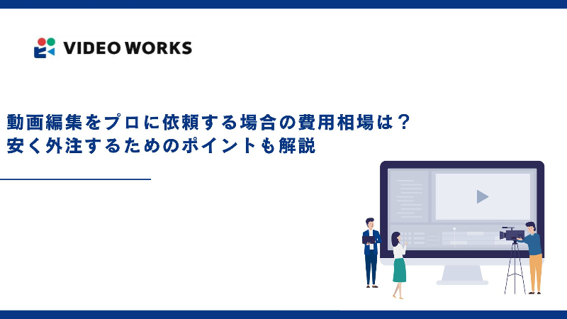 動画編集をプロに依頼する場合の費用相場は？安く外注するためのポイントも解説