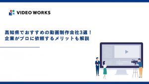 高知県でおすすめの動画制作会社3選！企業がプロに依頼するメリットも解説