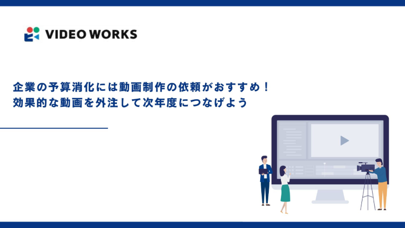 企業の予算消化には動画制作の依頼がおすすめ！効果的な動画を外注して次年度につなげよう