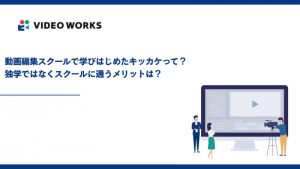 動画編集スクールで学びはじめたキッカケって？独学ではなくスクールに通うメリットは？