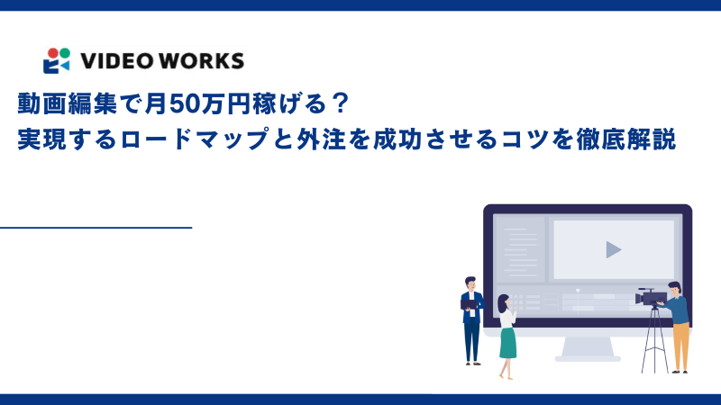 動画編集で月50万円稼げる？実現するロードマップと外注を成功させるコツを徹底解説
