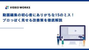 動画編集の初心者にありがちな15のミス！プロっぽく見せる改善策を徹底解説